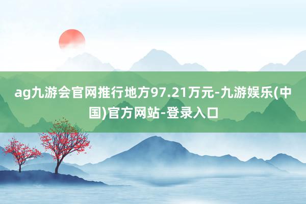 ag九游会官网推行地方97.21万元-九游娱乐(中国)官方网站-登录入口