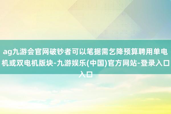 ag九游会官网破钞者可以笔据需乞降预算聘用单电机或双电机版块-九游娱乐(中国)官方网站-登录入口