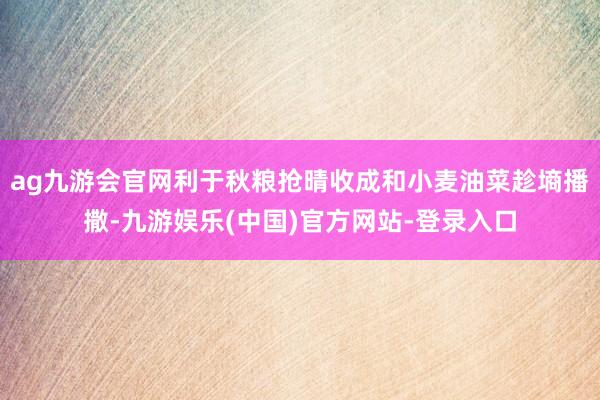 ag九游会官网利于秋粮抢晴收成和小麦油菜趁墒播撒-九游娱乐(中国)官方网站-登录入口