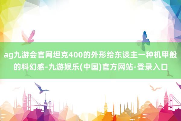 ag九游会官网坦克400的外形给东谈主一种机甲般的科幻感-九游娱乐(中国)官方网站-登录入口