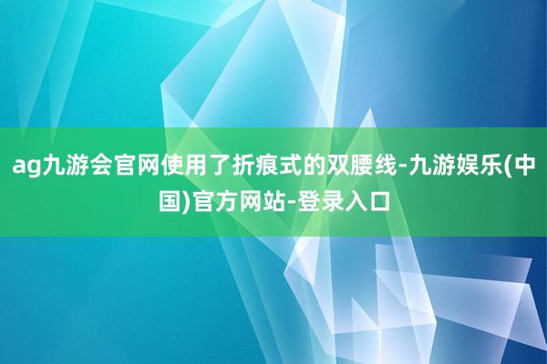 ag九游会官网使用了折痕式的双腰线-九游娱乐(中国)官方网站-登录入口