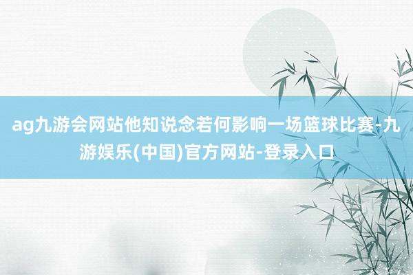 ag九游会网站他知说念若何影响一场篮球比赛-九游娱乐(中国)官方网站-登录入口