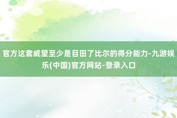 官方这套威望至少是目田了比尔的得分能力-九游娱乐(中国)官方网站-登录入口