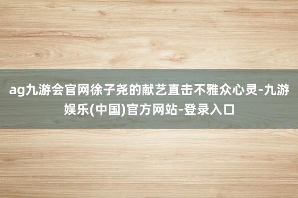 ag九游会官网徐子尧的献艺直击不雅众心灵-九游娱乐(中国)官方网站-登录入口