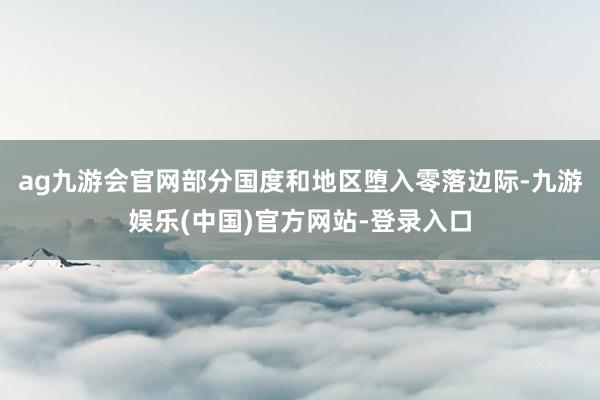 ag九游会官网部分国度和地区堕入零落边际-九游娱乐(中国)官方网站-登录入口