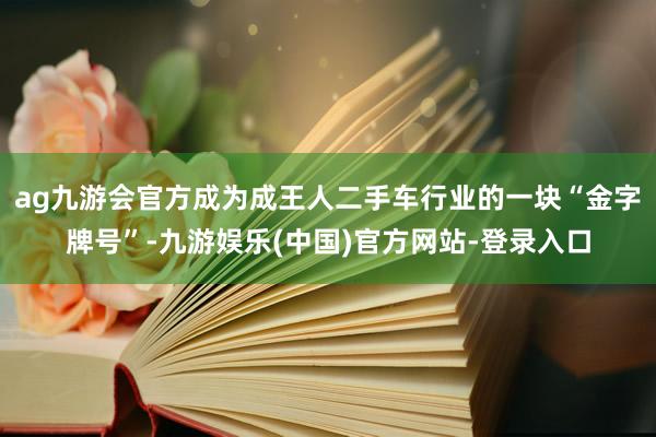 ag九游会官方成为成王人二手车行业的一块“金字牌号”-九游娱乐(中国)官方网站-登录入口