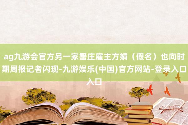 ag九游会官方另一家蟹庄雇主方娟（假名）也向时期周报记者闪现-九游娱乐(中国)官方网站-登录入口