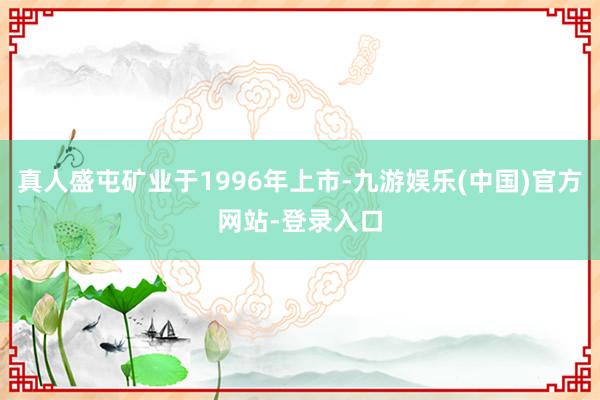 真人盛屯矿业于1996年上市-九游娱乐(中国)官方网站-登录入口