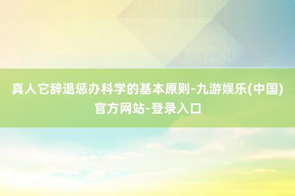 真人它辞退惩办科学的基本原则-九游娱乐(中国)官方网站-登录入口