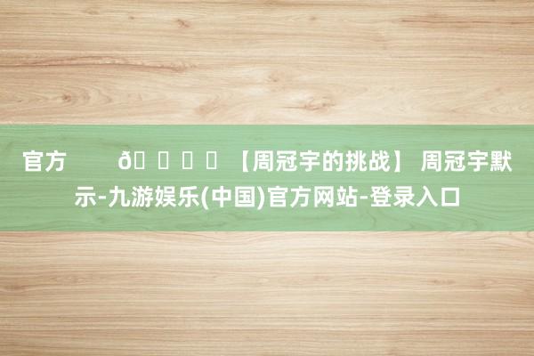 官方        🏎️【周冠宇的挑战】 周冠宇默示-九游娱乐(中国)官方网站-登录入口