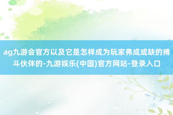 ag九游会官方以及它是怎样成为玩家弗成或缺的搏斗伙伴的-九游娱乐(中国)官方网站-登录入口