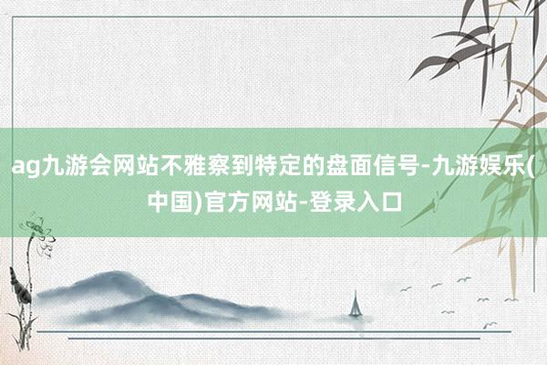 ag九游会网站不雅察到特定的盘面信号-九游娱乐(中国)官方网站-登录入口