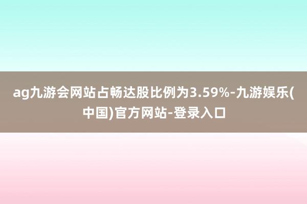 ag九游会网站占畅达股比例为3.59%-九游娱乐(中国)官方网站-登录入口