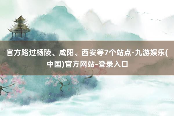 官方路过杨陵、咸阳、西安等7个站点-九游娱乐(中国)官方网站-登录入口