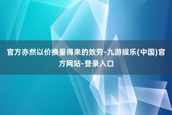 官方亦然以价换量得来的效劳-九游娱乐(中国)官方网站-登录入口