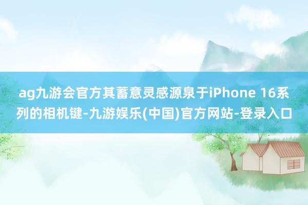 ag九游会官方其蓄意灵感源泉于iPhone 16系列的相机键-九游娱乐(中国)官方网站-登录入口