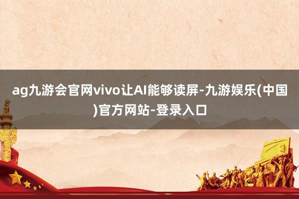 ag九游会官网vivo让AI能够读屏-九游娱乐(中国)官方网站-登录入口