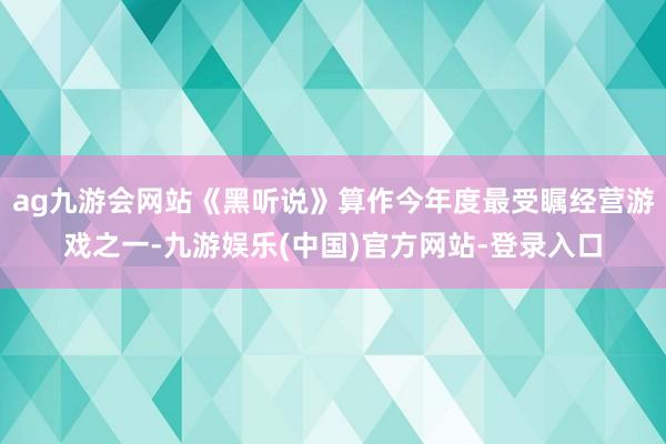 ag九游会网站《黑听说》算作今年度最受瞩经营游戏之一-九游娱乐(中国)官方网站-登录入口