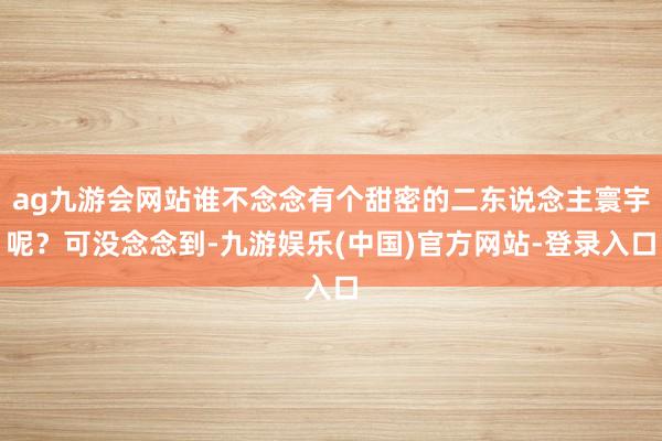 ag九游会网站谁不念念有个甜密的二东说念主寰宇呢？可没念念到-九游娱乐(中国)官方网站-登录入口