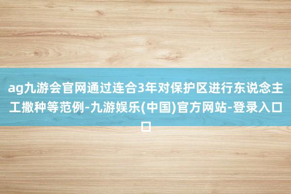 ag九游会官网通过连合3年对保护区进行东说念主工撒种等范例-九游娱乐(中国)官方网站-登录入口