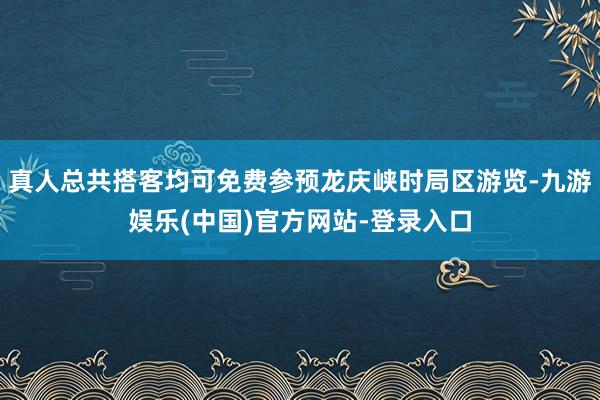 真人总共搭客均可免费参预龙庆峡时局区游览-九游娱乐(中国)官方网站-登录入口