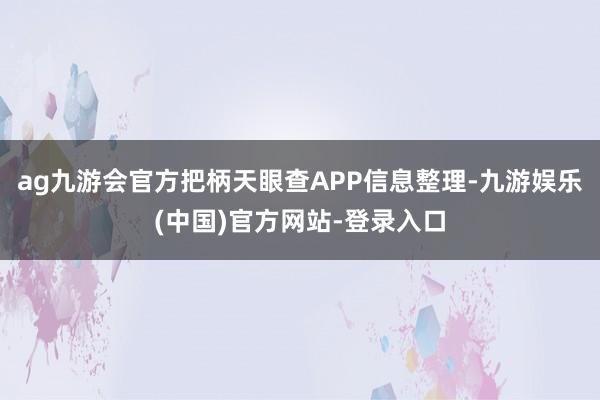 ag九游会官方把柄天眼查APP信息整理-九游娱乐(中国)官方网站-登录入口