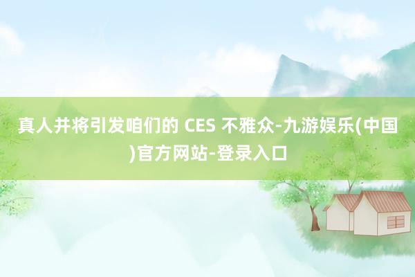 真人并将引发咱们的 CES 不雅众-九游娱乐(中国)官方网站-登录入口