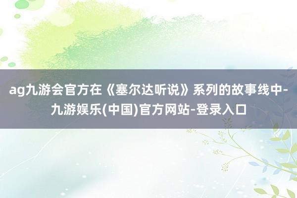 ag九游会官方在《塞尔达听说》系列的故事线中-九游娱乐(中国)官方网站-登录入口