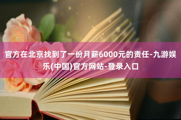 官方在北京找到了一份月薪6000元的责任-九游娱乐(中国)官方网站-登录入口