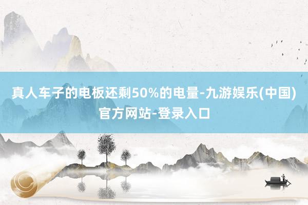 真人车子的电板还剩50%的电量-九游娱乐(中国)官方网站-登录入口