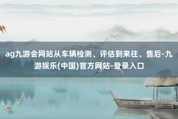 ag九游会网站从车辆检测、评估到来往、售后-九游娱乐(中国)官方网站-登录入口