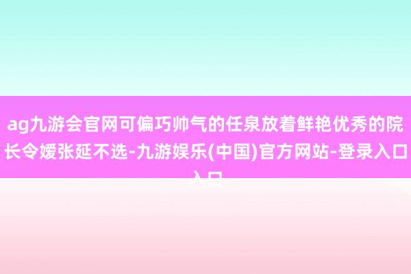 ag九游会官网可偏巧帅气的任泉放着鲜艳优秀的院长令嫒张延不选-九游娱乐(中国)官方网站-登录入口