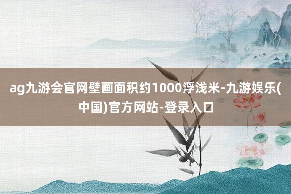 ag九游会官网壁画面积约1000浮浅米-九游娱乐(中国)官方网站-登录入口