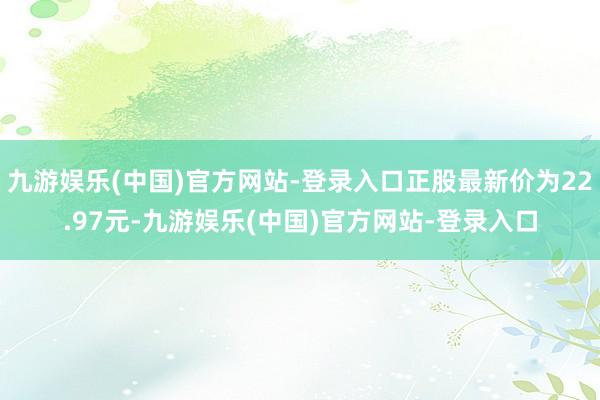 九游娱乐(中国)官方网站-登录入口正股最新价为22.97元-九游娱乐(中国)官方网站-登录入口