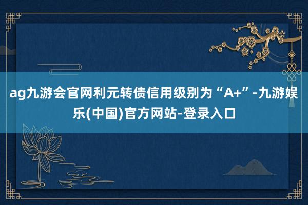 ag九游会官网利元转债信用级别为“A+”-九游娱乐(中国)官方网站-登录入口