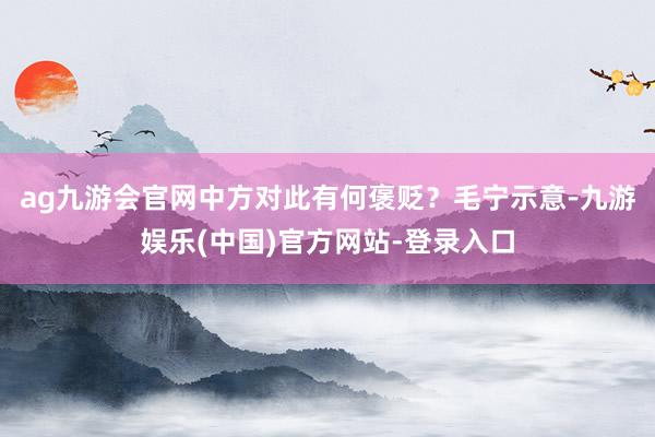 ag九游会官网中方对此有何褒贬？毛宁示意-九游娱乐(中国)官方网站-登录入口