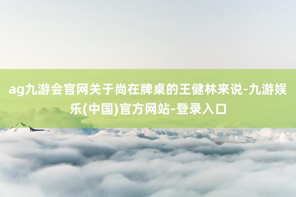 ag九游会官网关于尚在牌桌的王健林来说-九游娱乐(中国)官方网站-登录入口