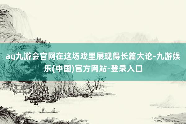 ag九游会官网在这场戏里展现得长篇大论-九游娱乐(中国)官方网站-登录入口