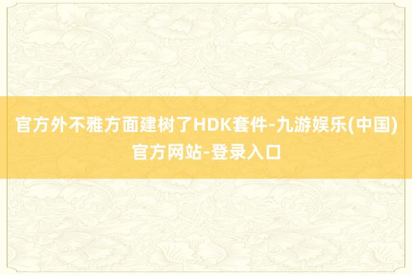 官方外不雅方面建树了HDK套件-九游娱乐(中国)官方网站-登录入口