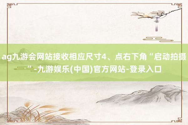 ag九游会网站接收相应尺寸4、点右下角“启动拍摄”-九游娱乐(中国)官方网站-登录入口