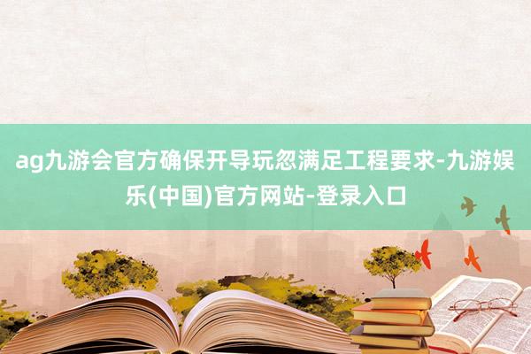 ag九游会官方确保开导玩忽满足工程要求-九游娱乐(中国)官方网站-登录入口