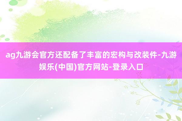 ag九游会官方还配备了丰富的宏构与改装件-九游娱乐(中国)官方网站-登录入口