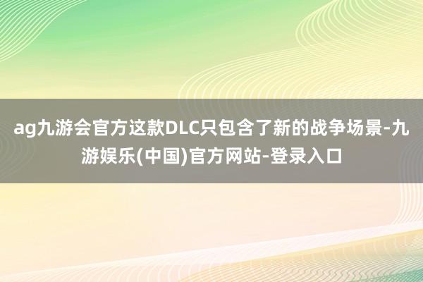 ag九游会官方这款DLC只包含了新的战争场景-九游娱乐(中国)官方网站-登录入口