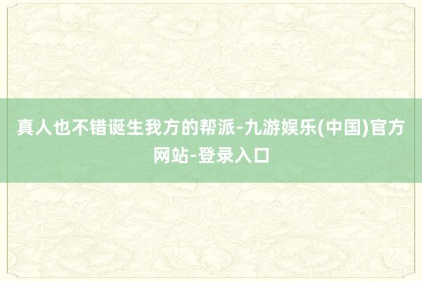 真人也不错诞生我方的帮派-九游娱乐(中国)官方网站-登录入口