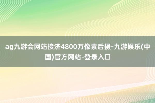 ag九游会网站接济4800万像素后摄-九游娱乐(中国)官方网站-登录入口