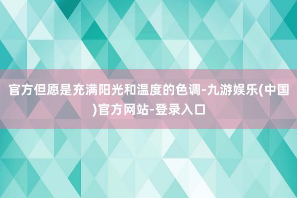 官方但愿是充满阳光和温度的色调-九游娱乐(中国)官方网站-登录入口