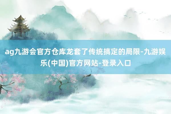 ag九游会官方仓库龙套了传统搞定的局限-九游娱乐(中国)官方网站-登录入口