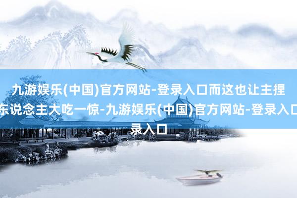 九游娱乐(中国)官方网站-登录入口而这也让主捏东说念主大吃一惊-九游娱乐(中国)官方网站-登录入口