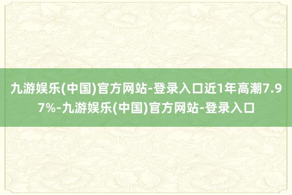 九游娱乐(中国)官方网站-登录入口近1年高潮7.97%-九游娱乐(中国)官方网站-登录入口