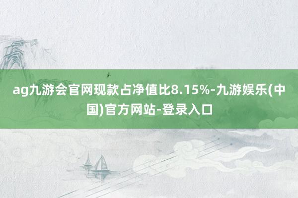 ag九游会官网现款占净值比8.15%-九游娱乐(中国)官方网站-登录入口